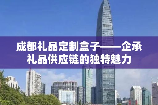 成都礼品定制盒子——企承礼品供应链的独特魅力