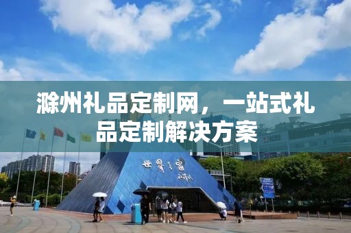 滁州礼品定制网，一站式礼品定制解决方案