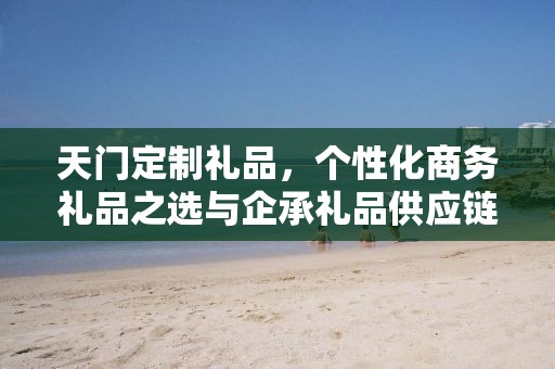 天门定制礼品，个性化商务礼品之选与企承礼品供应链的完美结合