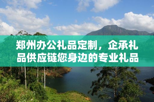 郑州办公礼品定制，企承礼品供应链您身边的专业礼品定制公司